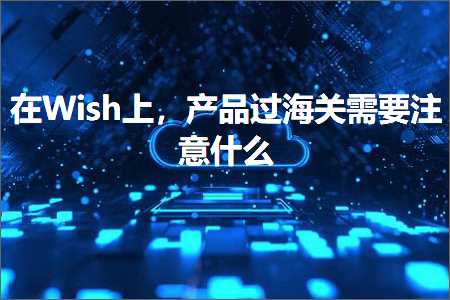 跨境电商知识:在Wish上，产品过海关需要注意什么+